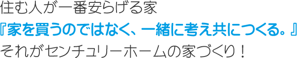 住む人が一番安らげる家『家を買うのではなく、一緒に考え共につくる。』それがセンチュリーホームの家づくり！